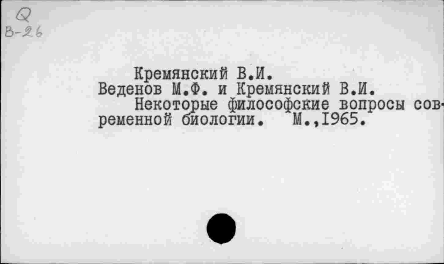 ﻿Кремянский В.И.
Веденов М.Ф. и Кремянский В.И.
Некоторые философские вопросы сов' ременной биологии, М.,1965.